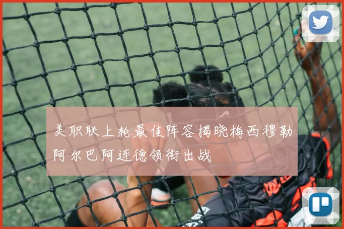 美职联上轮最佳阵容揭晓梅西穆勒阿尔巴阿连德领衔出战