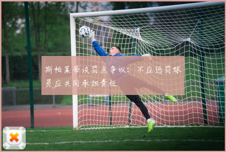 斯帕莱蒂谈罚点争议：不应惩罚球员应共同承担责任