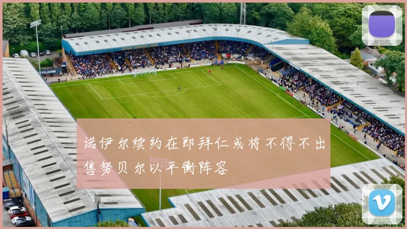 诺伊尔续约在即拜仁或将不得不出售努贝尔以平衡阵容