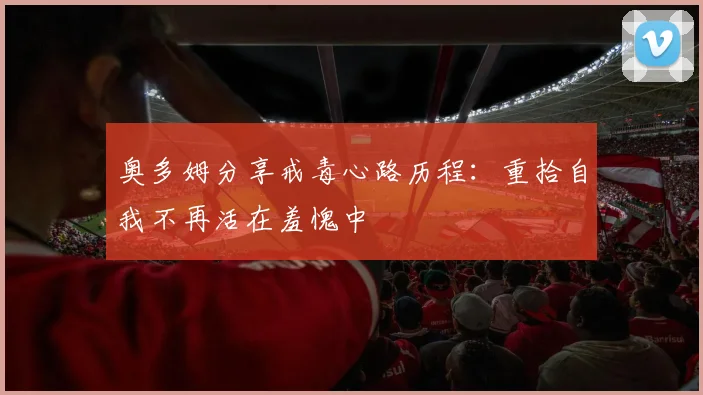 奥多姆分享戒毒心路历程：重拾自我不再活在羞愧中