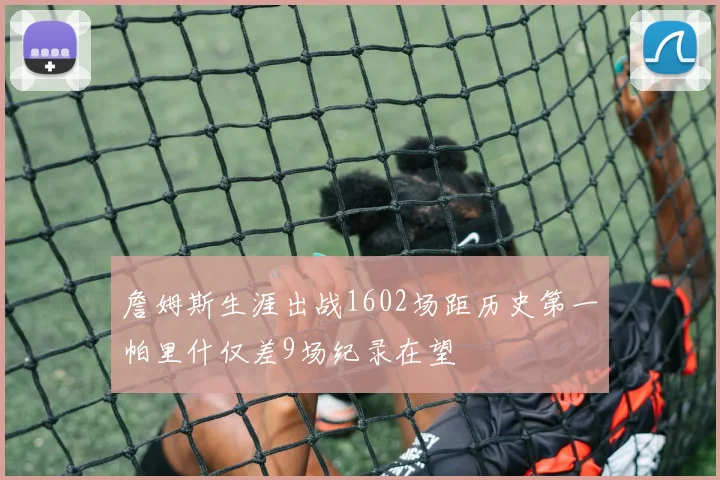 詹姆斯生涯出战1602场距历史第一帕里什仅差9场纪录在望