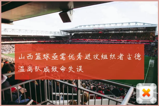 山西篮球亟需优秀进攻组织者古德温离队成致命失误
