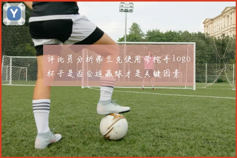 评论员分析弗兰克使用带枪手logo杯子是否合适赢球才是关键因素