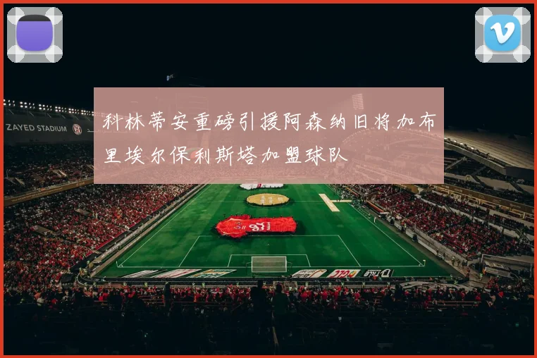 科林蒂安重磅引援阿森纳旧将加布里埃尔保利斯塔加盟球队
