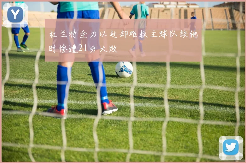 杜兰特全力以赴却难救主球队缺他时惨遭21分大败