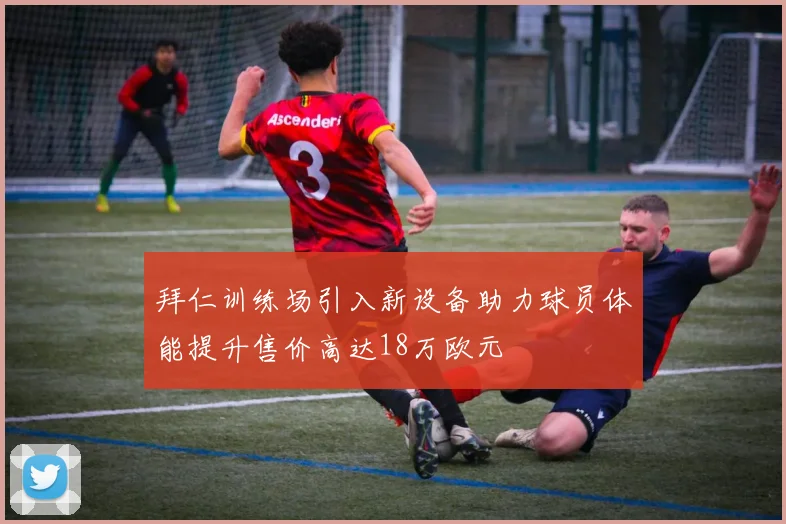 拜仁训练场引入新设备助力球员体能提升售价高达18万欧元