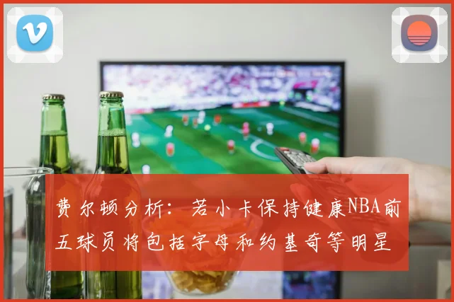 费尔顿分析：若小卡保持健康NBA前五球员将包括字母和约基奇等明星